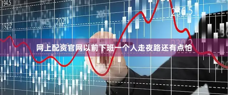 网上配资官网以前下班一个人走夜路还有点怕