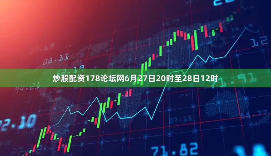 炒股配资178论坛网6月27日20时至28日12时