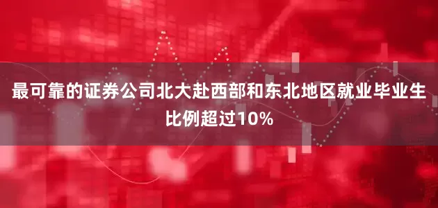 最可靠的证券公司北大赴西部和东北地区就业毕业生比例超过10%