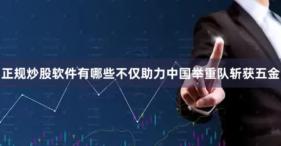 正规炒股软件有哪些不仅助力中国举重队斩获五金