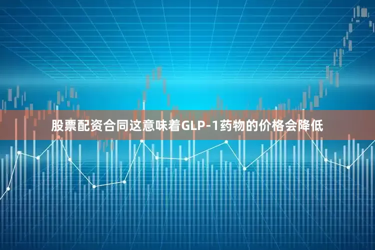 股票配资合同这意味着GLP-1药物的价格会降低