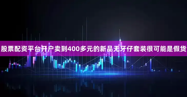股票配资平台开户卖到400多元的新品无牙仔套装很可能是假货