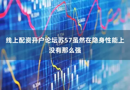 线上配资开户论坛苏57虽然在隐身性能上没有那么强