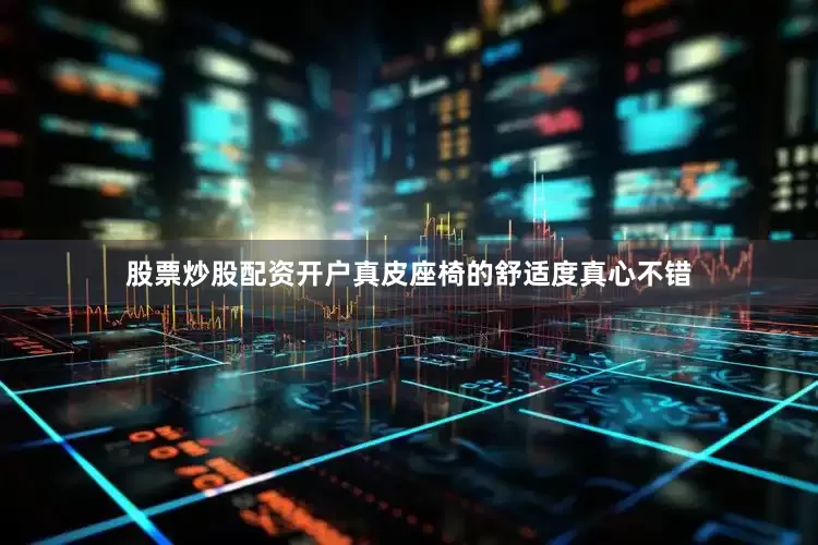 股票炒股配资开户真皮座椅的舒适度真心不错