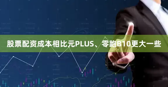 股票配资成本相比元PLUS、零跑B10更大一些