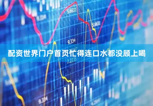 配资世界门户首页忙得连口水都没顾上喝