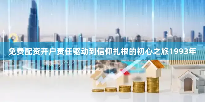 免费配资开户责任驱动到信仰扎根的初心之旅1993年
