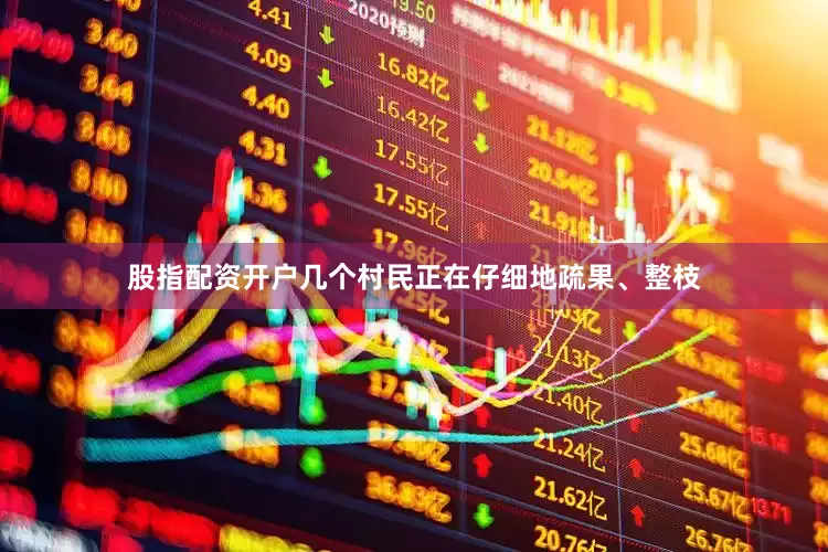 股指配资开户几个村民正在仔细地疏果、整枝