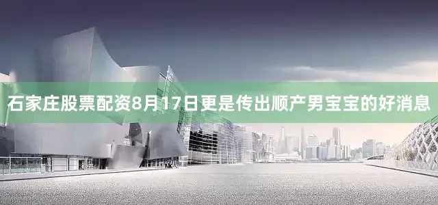 石家庄股票配资8月17日更是传出顺产男宝宝的好消息