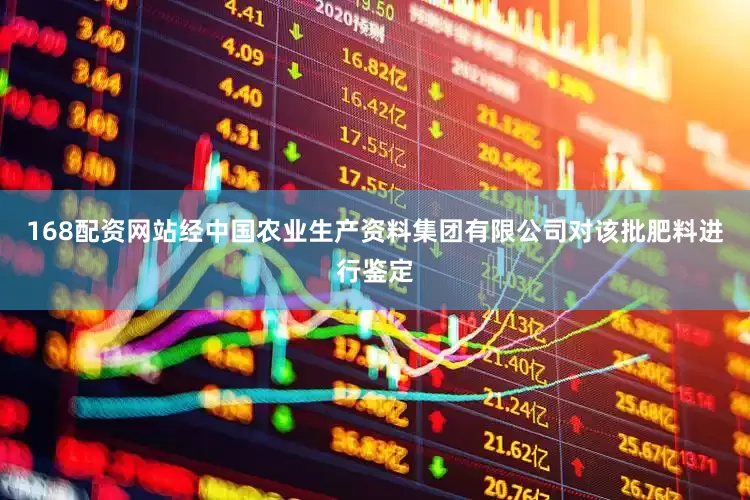 168配资网站经中国农业生产资料集团有限公司对该批肥料进行鉴定