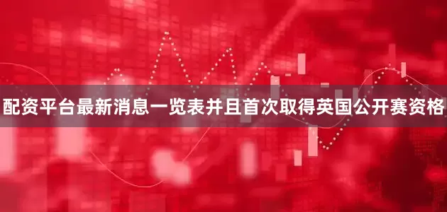 配资平台最新消息一览表并且首次取得英国公开赛资格