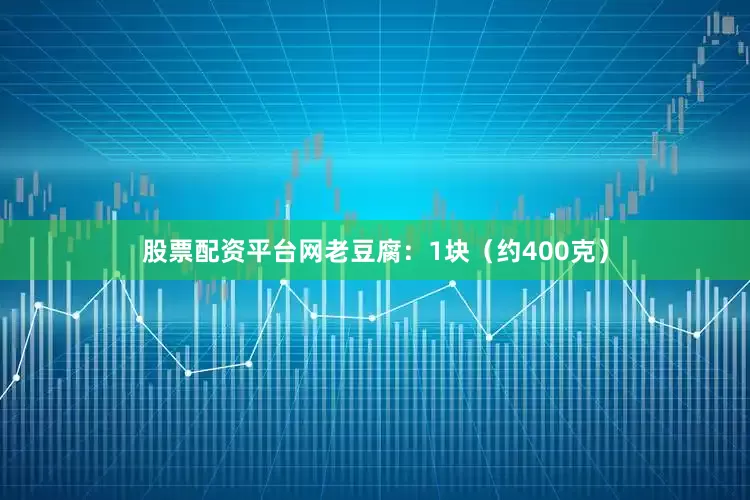 股票配资平台网老豆腐：1块（约400克）