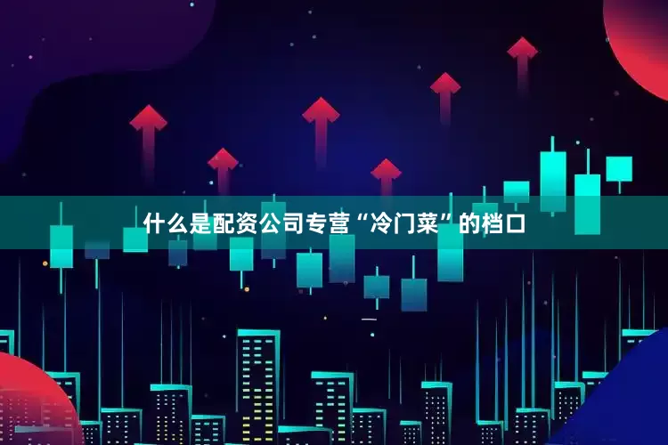 什么是配资公司专营“冷门菜”的档口