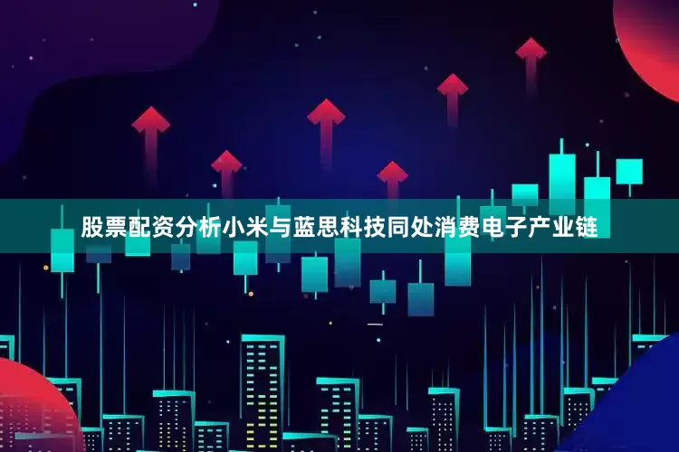 股票配资分析小米与蓝思科技同处消费电子产业链