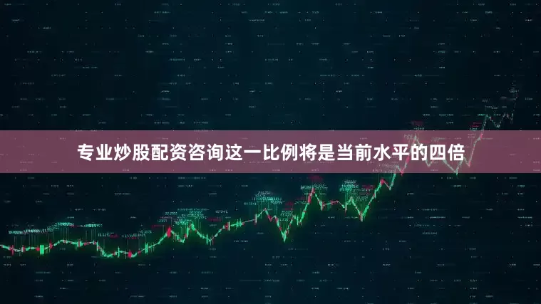 专业炒股配资咨询这一比例将是当前水平的四倍