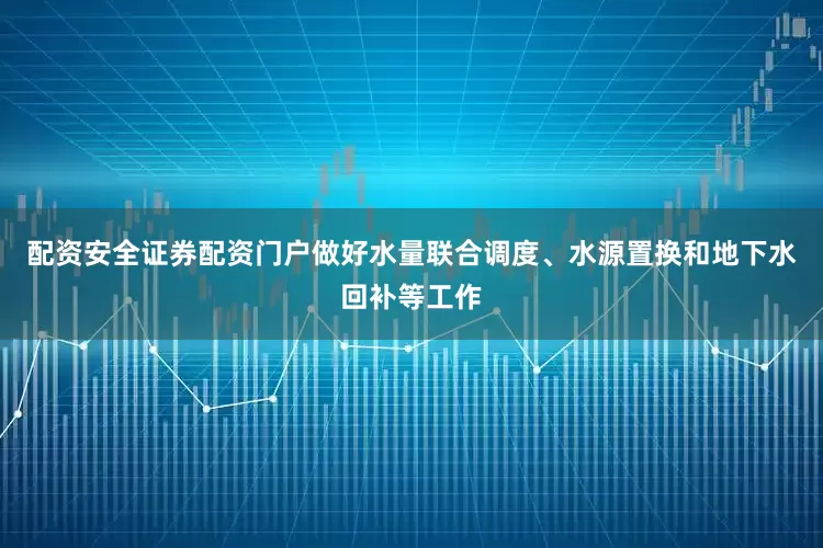 配资安全证券配资门户做好水量联合调度、水源置换和地下水回补等工作