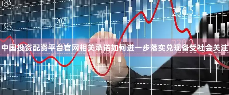 中国投资配资平台官网相关承诺如何进一步落实兑现备受社会关注