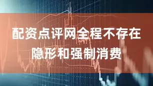 配资点评网全程不存在隐形和强制消费