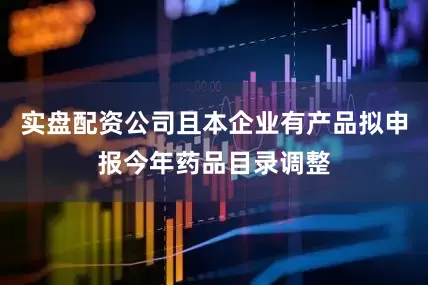 实盘配资公司且本企业有产品拟申报今年药品目录调整