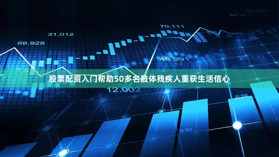股票配资入门帮助50多名肢体残疾人重获生活信心