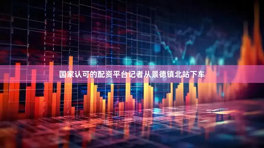 国家认可的配资平台记者从景德镇北站下车