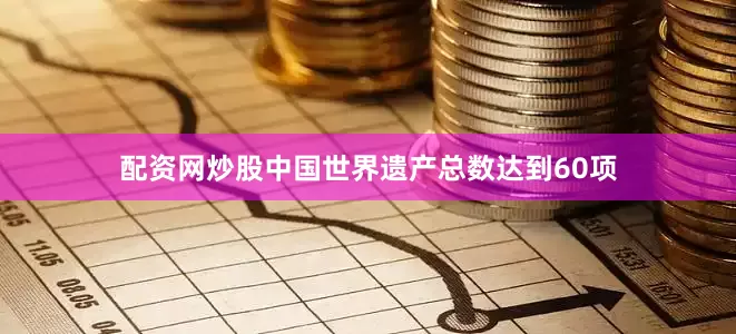 配资网炒股中国世界遗产总数达到60项