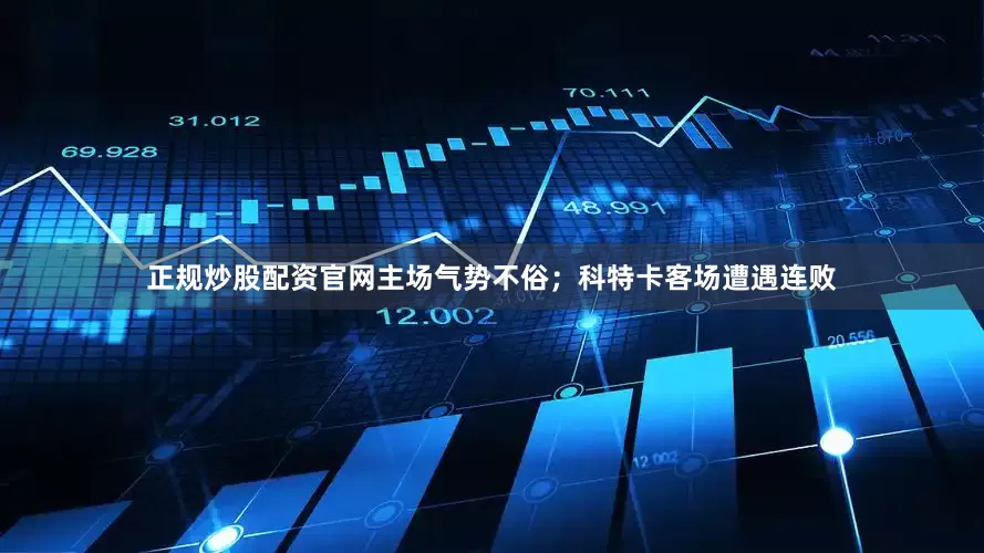 正规炒股配资官网主场气势不俗；科特卡客场遭遇连败