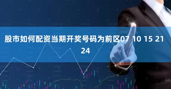 股市如何配资当期开奖号码为前区07 10 15 21 24