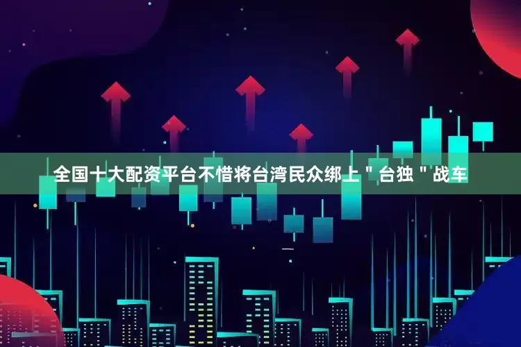 全国十大配资平台不惜将台湾民众绑上＂台独＂战车
