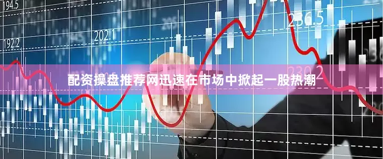 配资操盘推荐网迅速在市场中掀起一股热潮