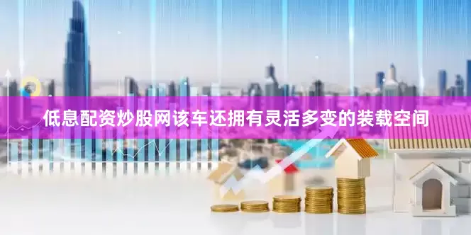 低息配资炒股网该车还拥有灵活多变的装载空间