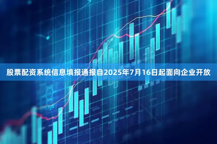 股票配资系统信息填报通报自2025年7月16日起面向企业开放