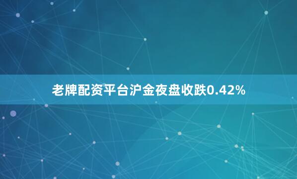 老牌配资平台沪金夜盘收跌0.42%