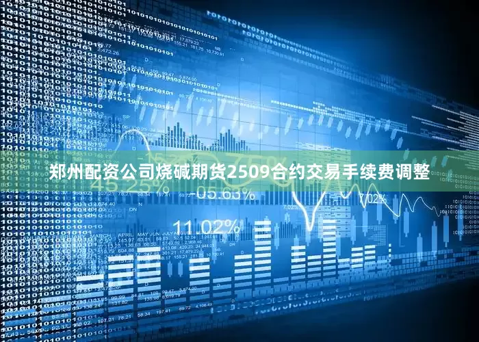 郑州配资公司烧碱期货2509合约交易手续费调整