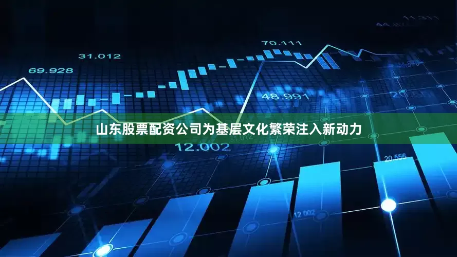山东股票配资公司为基层文化繁荣注入新动力