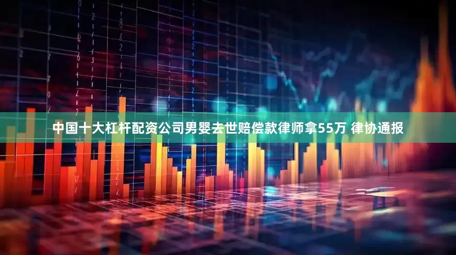 中国十大杠杆配资公司男婴去世赔偿款律师拿55万 律协通报