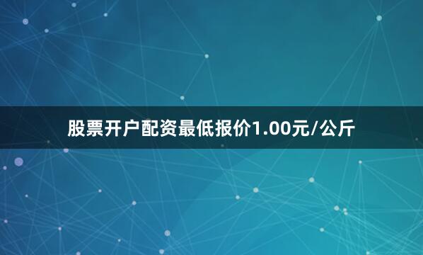 股票开户配资最低报价1.00元/公斤