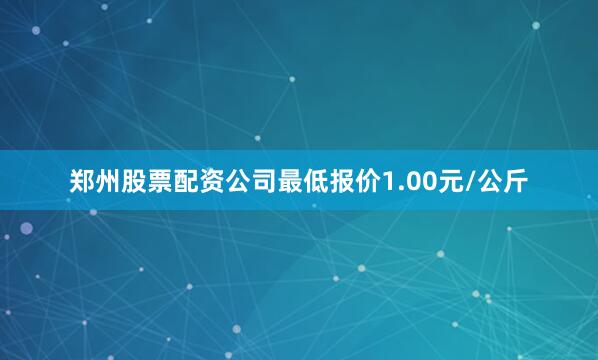郑州股票配资公司最低报价1.00元/公斤