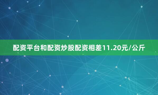 配资平台和配资炒股配资相差11.20元/公斤
