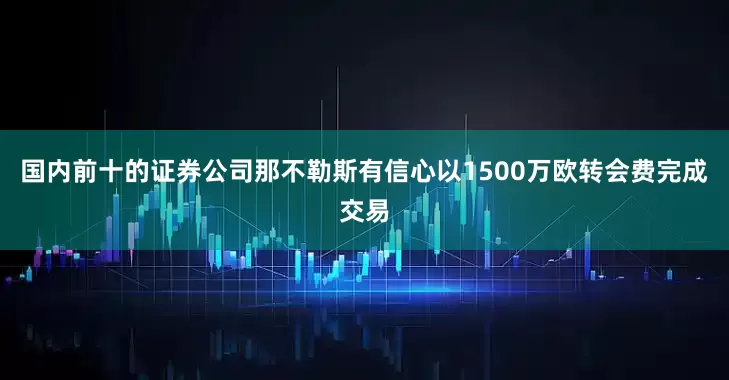 国内前十的证券公司那不勒斯有信心以1500万欧转会费完成交易
