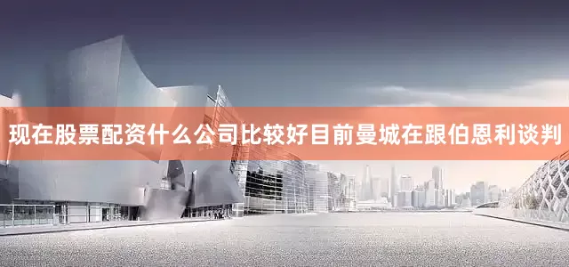 现在股票配资什么公司比较好目前曼城在跟伯恩利谈判