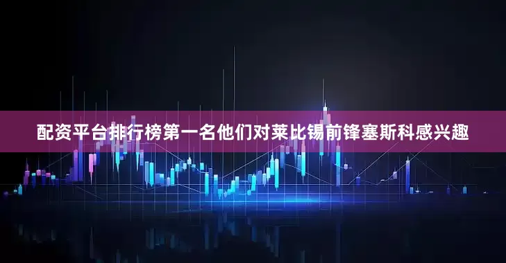 配资平台排行榜第一名他们对莱比锡前锋塞斯科感兴趣