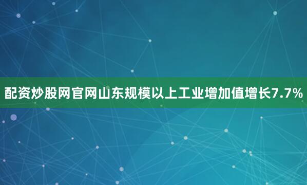 配资炒股网官网山东规模以上工业增加值增长7.7%