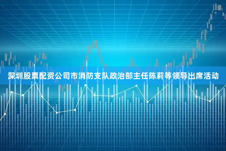 深圳股票配资公司市消防支队政治部主任陈莉等领导出席活动