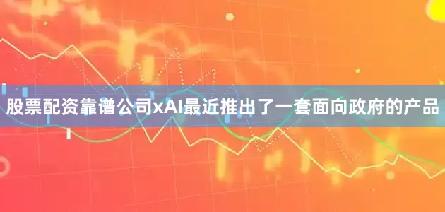 股票配资靠谱公司　　xAI最近推出了一套面向政府的产品