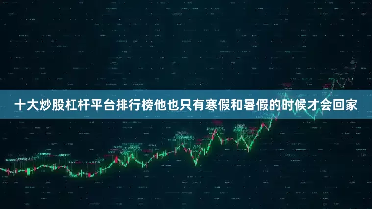 十大炒股杠杆平台排行榜他也只有寒假和暑假的时候才会回家