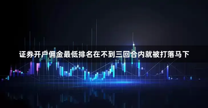 证券开户佣金最低排名在不到三回合内就被打落马下
