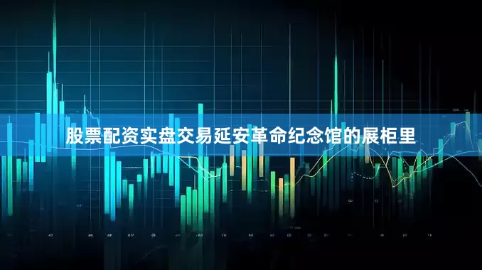 股票配资实盘交易延安革命纪念馆的展柜里