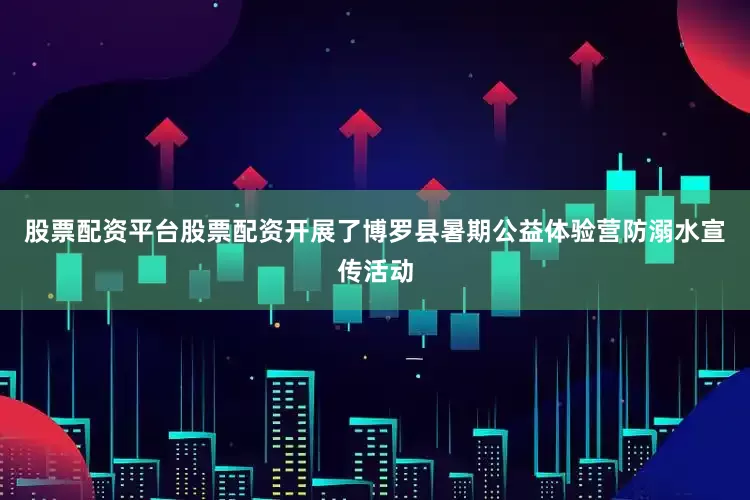 股票配资平台股票配资开展了博罗县暑期公益体验营防溺水宣传活动
