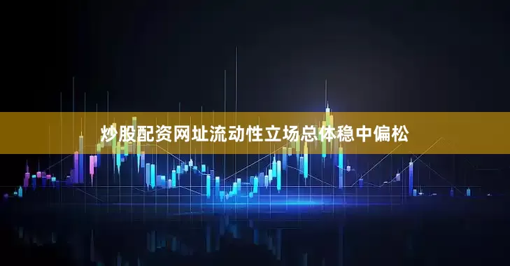 炒股配资网址流动性立场总体稳中偏松